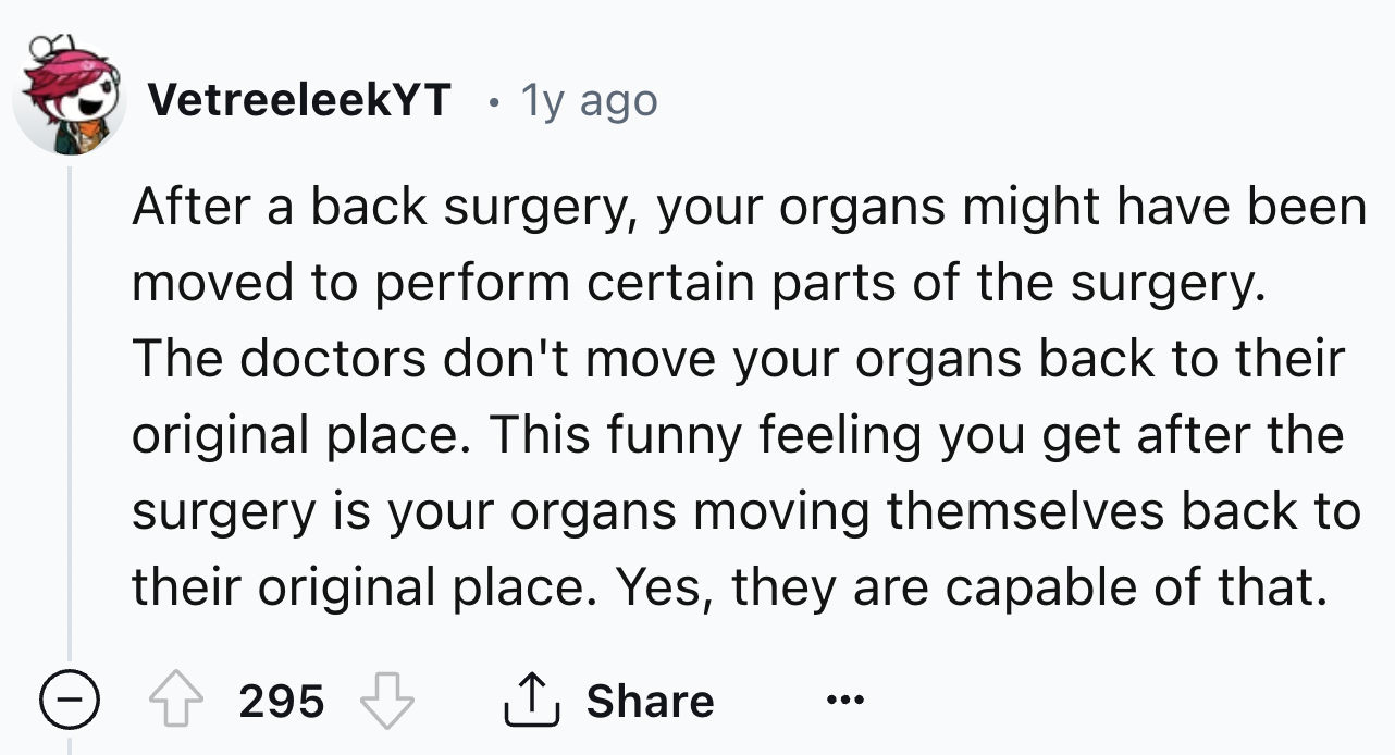 screenshot - VetreeleekYT 1y ago . After a back surgery, your organs might have been moved to perform certain parts of the surgery. The doctors don't move your organs back to their original place. This funny feeling you get after the surgery is your organ
